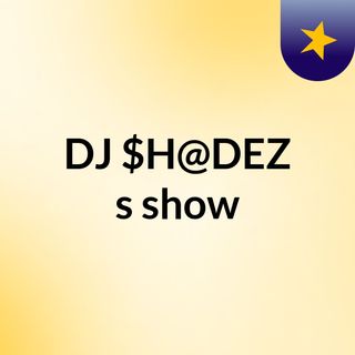 DJ $H@DEZ's show