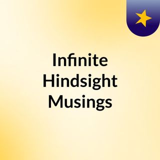 Infinite Hindsight & Musings