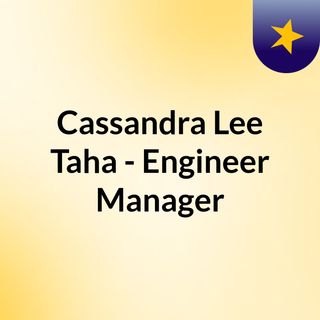 Cassandra Lee Taha - Engineer & Manager
