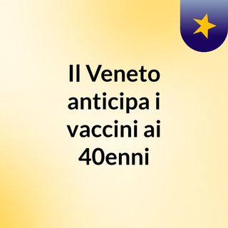 Il Veneto anticipa i vaccini ai 40enni