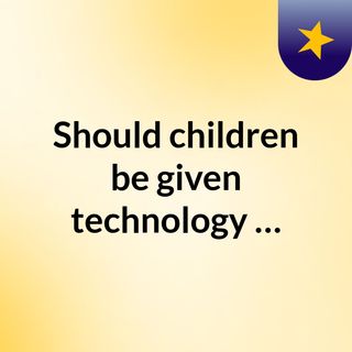 Should children be given technology?…