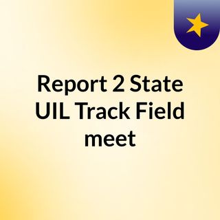 Report 2 State UIL Track/Field meet