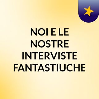 NOI E LE NOSTRE INTERVISTE FANTASTIUCHE