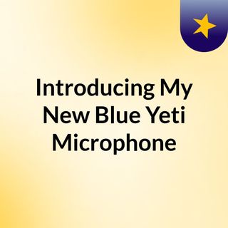 Introducing My New Blue Yeti Microphone