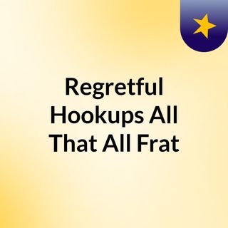 Regretful Hookups All That All Frat