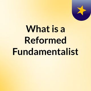 What is a Reformed Fundamentalist?