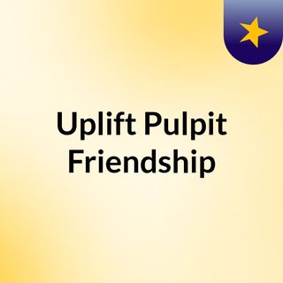 Uplift Pulpit Friendship