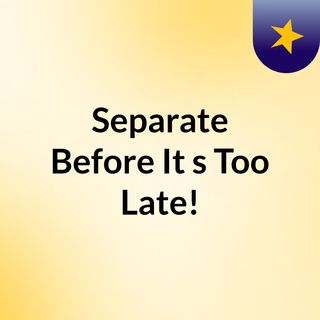 Separate Before It's Too Late!