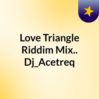 Love Triangle Riddim Mix.. Dj_Acetreq