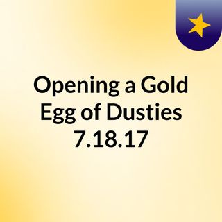 Opening a Gold Egg of Dusties 7.18.17