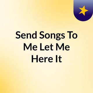 Send Songs To Me Let Me Here It