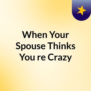 When Your Spouse Thinks You're Crazy