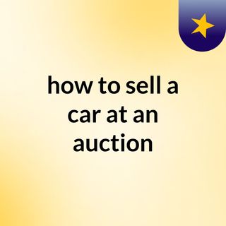 Know how to sell a car at an auction
