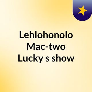 Lehlohonolo Mac-two Lucky's show