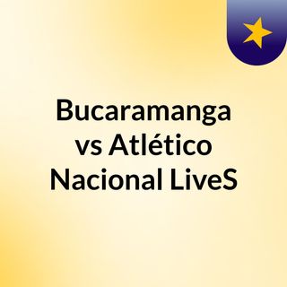 Bucaramanga Vs Atletico Nacional Lives
