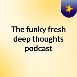 The funky fresh deep thoughts podcast