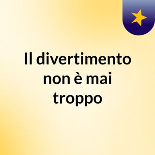 Il divertimento non è mai troppo