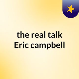 the real talk  Eric campbell