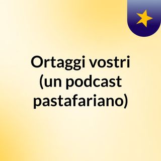 Ortaggi vostri (un podcast pastafariano)