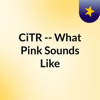 CiTR -- What Pink Sounds Like