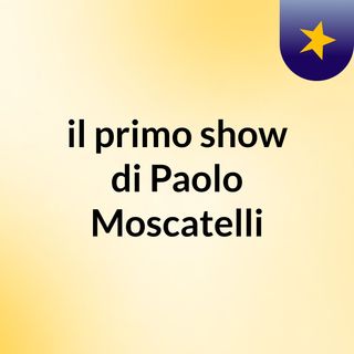il primo show di Paolo Moscatelli