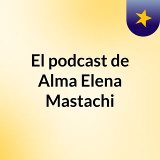 El podcast de Alma Elena Mastachi