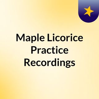 Maple Licorice Practice Recordings