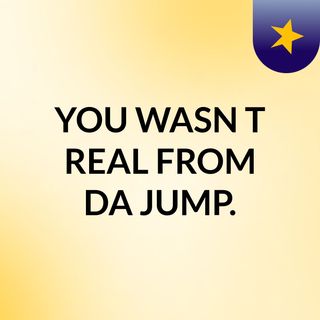 YOU WASN'T REAL FROM DA JUMP.