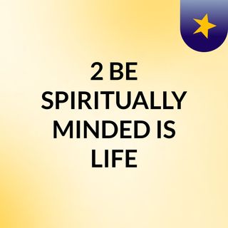 2 BE SPIRITUALLY MINDED IS LIFE
