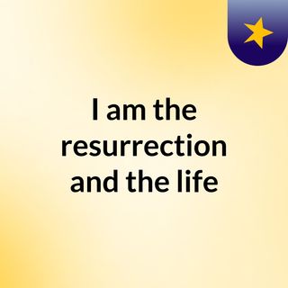 I am the resurrection and the life