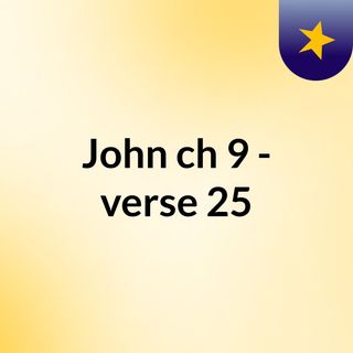 John ch 9 - verse 25