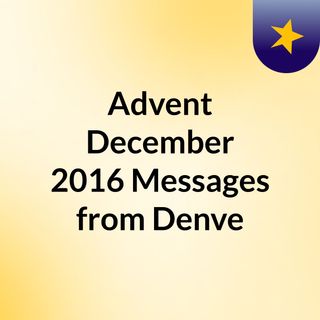 Advent/December 2016 Messages from Denve