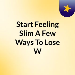 Start Feeling Slim: A Few Ways To Lose W