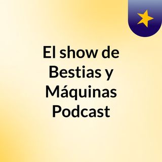 El show de Bestias y Máquinas Podcast