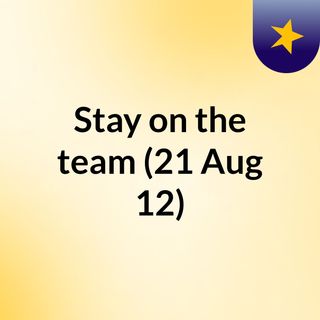 Stay on the team (21 Aug 12)