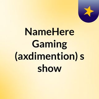 NameHere Gaming (axdimention)'s show