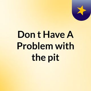 Don't Have A Problem with the pit
