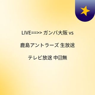 Live ガンバ大阪 Vs 鹿島アントラーズ 生放送 テレビ放送 中継無 Live ガンバ大阪 Vs 鹿島アントラーズ 生放送 テレビ放送 中継無