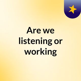Are we listening or working