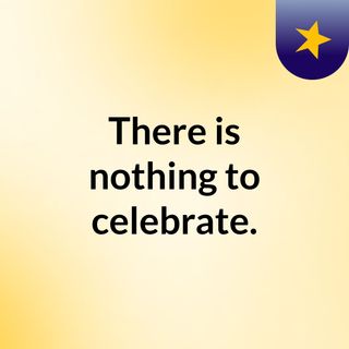 There is nothing to celebrate.
