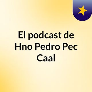 El podcast de Hno  Pedro  Pec Caal
