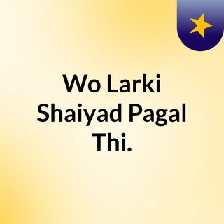 Wo Larki Shaiyad Pagal Thi.