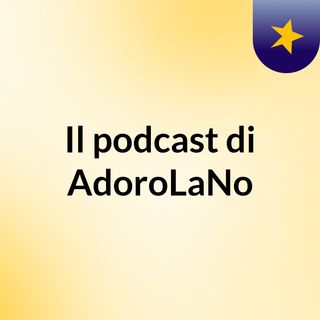 Il podcast di AdoroLaNo