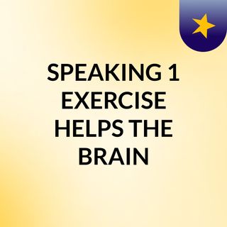 SPEAKING 1: EXERCISE HELPS THE BRAIN