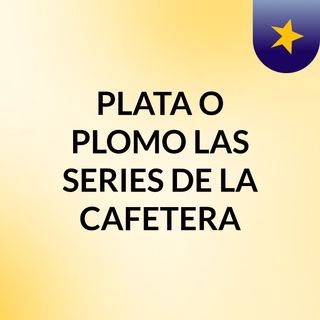 PLATA O PLOMO, LAS SERIES DE LA CAFETERA
