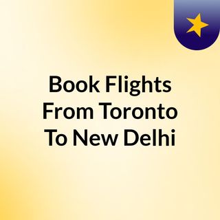 Book Your Flights From Toronto To New Delhi