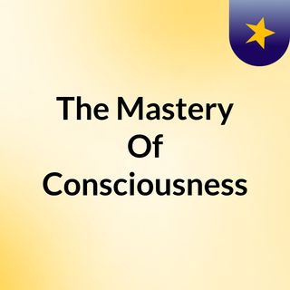The Mastery Of Consciousness