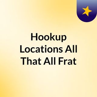 Hookup Locations All That All Frat