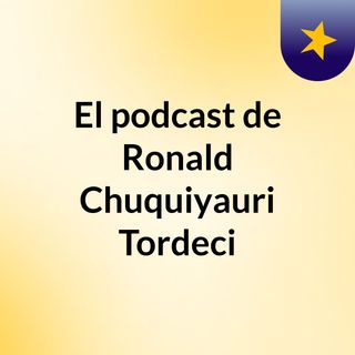 El podcast de Ronald Chuquiyauri Tordecillo