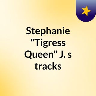 Stephanie "Tigress Queen" J.'s tracks